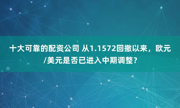 十大可靠的配资公司 从1.1572回撤以来，欧元/美元是否已进入中期调整？