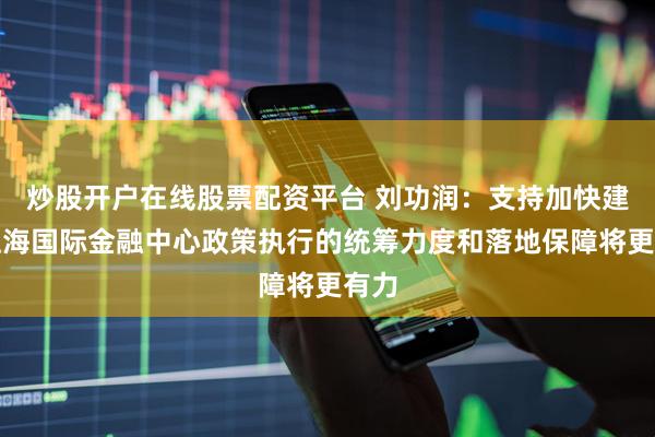 炒股开户在线股票配资平台 刘功润：支持加快建设上海国际金融中心政策执行的统筹力度和落地保障将更有力