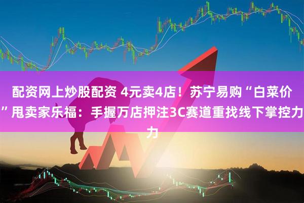 配资网上炒股配资 4元卖4店！苏宁易购“白菜价”甩卖家乐福：手握万店押注3C赛道重找线下掌控力