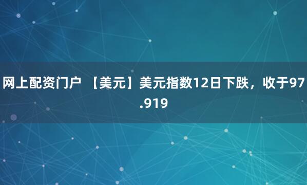 网上配资门户 【美元】美元指数12日下跌，收于97.919