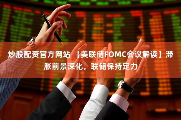 炒股配资官方网站 【美联储FOMC会议解读】滞胀前景深化，联储保持定力