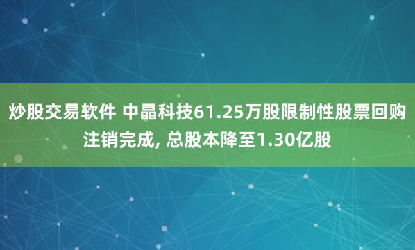 炒股交易软件 中晶科技61.25万股限制性股票回购注销完成, 总股本降至1.30亿股