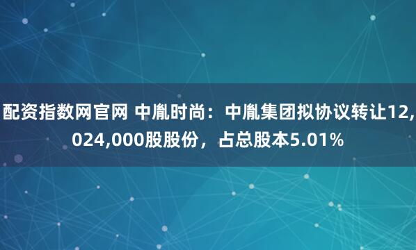 配资指数网官网 中胤时尚：中胤集团拟协议转让12,024,000股股份，占总股本5.01%