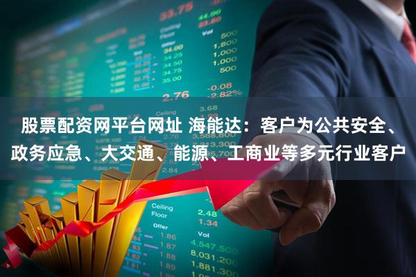 股票配资网平台网址 海能达：客户为公共安全、政务应急、大交通、能源、工商业等多元行业客户