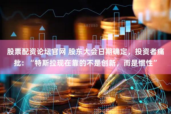 股票配资论坛官网 股东大会日期确定，投资者痛批：“特斯拉现在靠的不是创新，而是惯性”