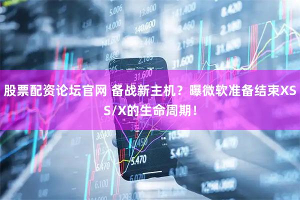股票配资论坛官网 备战新主机？曝微软准备结束XSS/X的生命周期！
