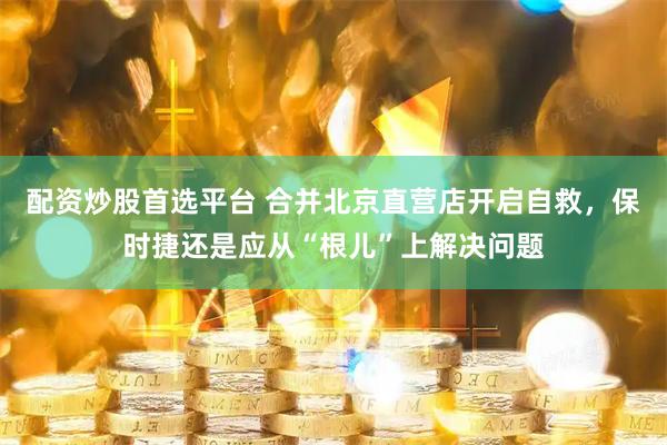 配资炒股首选平台 合并北京直营店开启自救，保时捷还是应从“根儿”上解决问题
