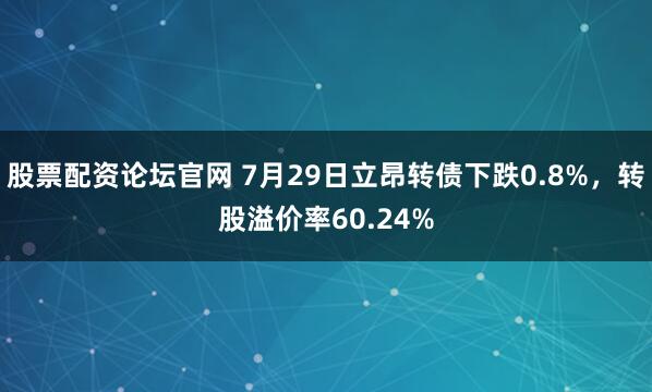 股票配资论坛官网 7月29日立昂转债下跌0.8%，转股溢价率60.24%