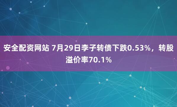 安全配资网站 7月29日李子转债下跌0.53%，转股溢价率70.1%