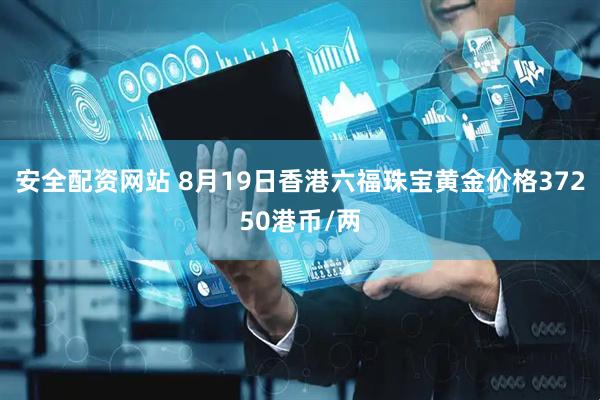 安全配资网站 8月19日香港六福珠宝黄金价格37250港币/两