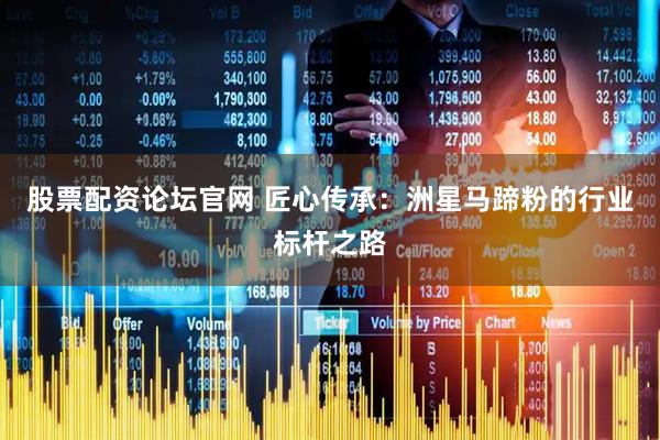 股票配资论坛官网 匠心传承：洲星马蹄粉的行业标杆之路