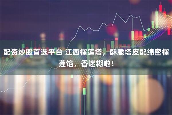 配资炒股首选平台 江西榴莲塔，酥脆塔皮配绵密榴莲馅，香迷糊啦！
