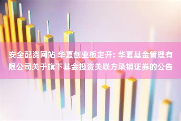 安全配资网站 华夏创业板定开: 华夏基金管理有限公司关于旗下基金投资关联方承销证券的公告