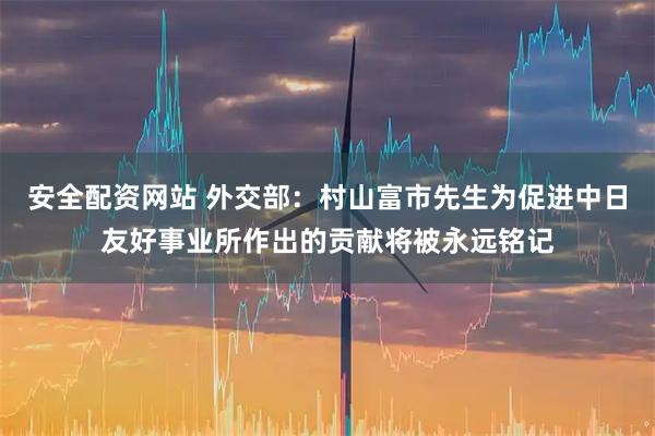 安全配资网站 外交部：村山富市先生为促进中日友好事业所作出的贡献将被永远铭记