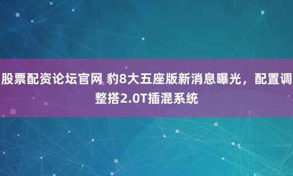 股票配资论坛官网 豹8大五座版新消息曝光，配置调整搭2.0T插混系统