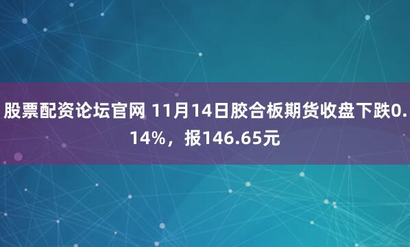 股票配资论坛官网 11月14日胶合板期货收盘下跌0.14%，报146.65元