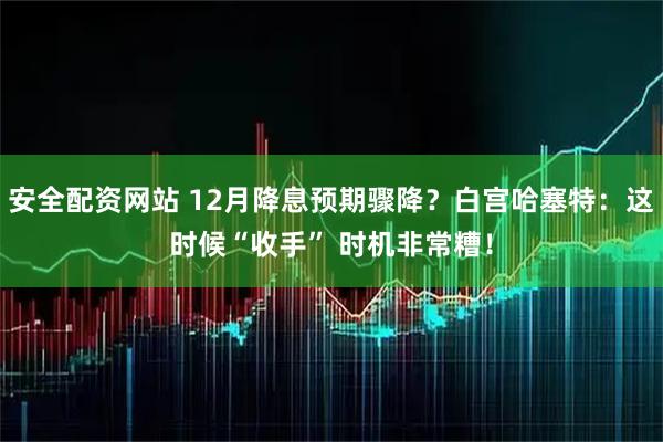 安全配资网站 12月降息预期骤降？白宫哈塞特：这时候“收手” 时机非常糟！