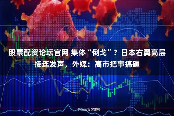 股票配资论坛官网 集体“倒戈”？日本右翼高层接连发声，外媒：高市把事搞砸