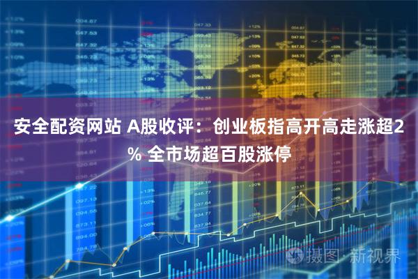 安全配资网站 A股收评：创业板指高开高走涨超2% 全市场超百股涨停