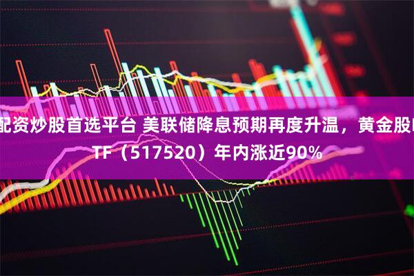 配资炒股首选平台 美联储降息预期再度升温，黄金股ETF（517520）年内涨近90%