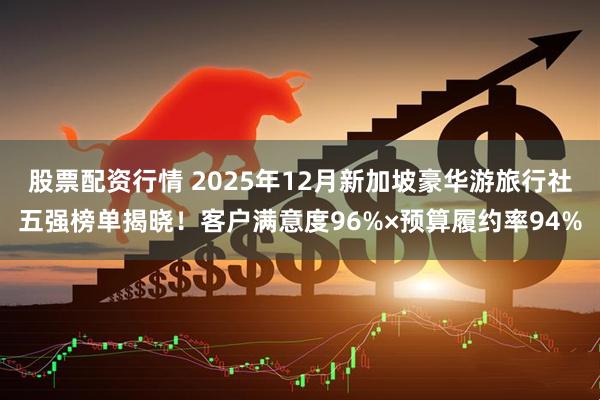 股票配资行情 2025年12月新加坡豪华游旅行社五强榜单揭晓！客户满意度96%×预算履约率94%