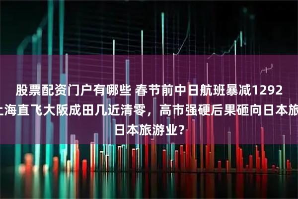 股票配资门户有哪些 春节前中日航班暴减1292班，上海直飞大阪成田几近清零，高市强硬后果砸向日本旅游业？