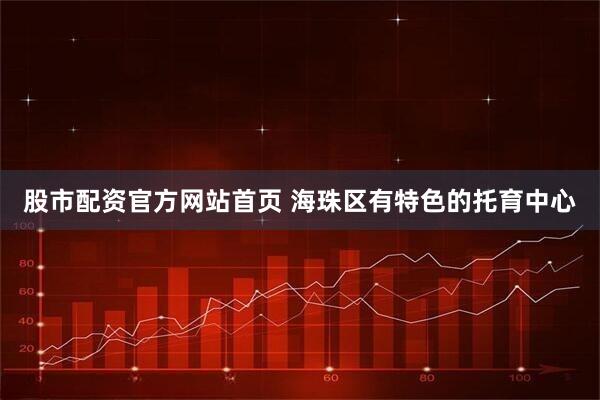 股市配资官方网站首页 海珠区有特色的托育中心