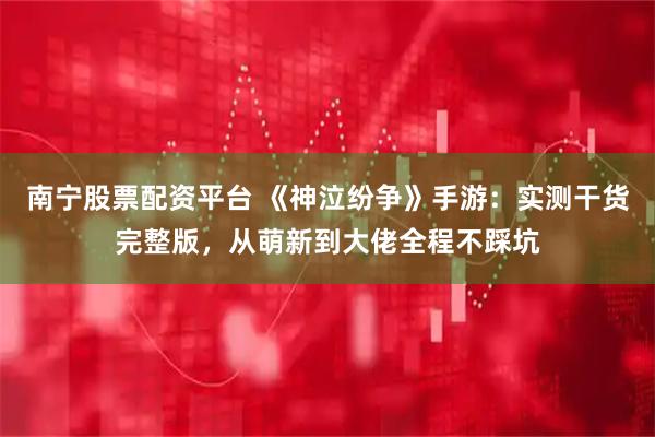南宁股票配资平台 《神泣纷争》手游：实测干货完整版，从萌新到大佬全程不踩坑