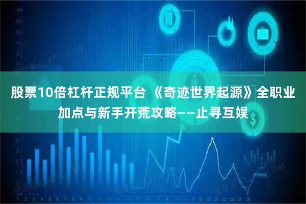 股票10倍杠杆正规平台 《奇迹世界起源》全职业加点与新手开荒攻略——止寻互娱