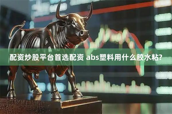 配资炒股平台首选配资 abs塑料用什么胶水粘?