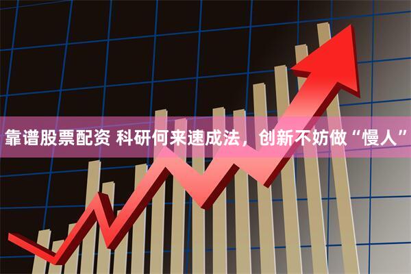 靠谱股票配资 科研何来速成法，创新不妨做“慢人”