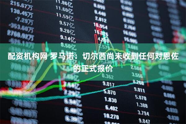 配资机构网 罗马诺：切尔西尚未收到任何对恩佐的正式报价