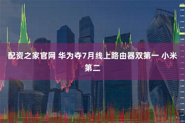 配资之家官网 华为夺7月线上路由器双第一 小米第二