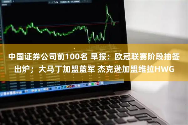 中国证券公司前100名 早报：欧冠联赛阶段抽签出炉；大马丁加盟蓝军 杰克逊加盟维拉HWG