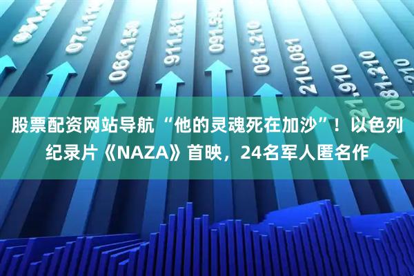 股票配资网站导航 “他的灵魂死在加沙”！以色列纪录片《NAZA》首映，24名军人匿名作